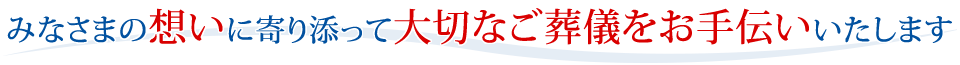 みなさまの想いに寄り添って大切なご葬儀をお手伝いいたします